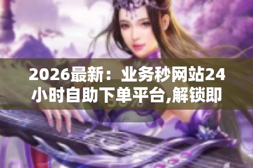 2026最新:业务秒网站24小时自助下单平台,解锁即时服务全天候便捷 2026最新:业务秒网站24小时自助下单平台,解锁即时服务全天候便捷