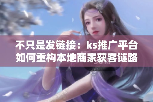 不只是发链接:ks推广平台如何重构本地商家获客链路 不只是发链接:ks推广平台如何重构本地商家获客链路
