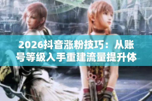 2026抖音涨粉技巧：从账号等级入手重建流量提升体系