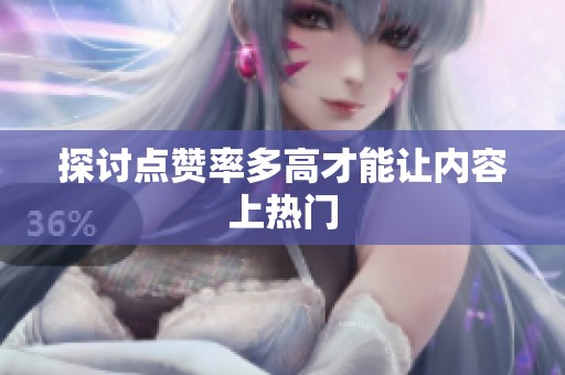 探讨点赞率多高才能让内容上热门 探讨点赞率多高才能让内容上热门