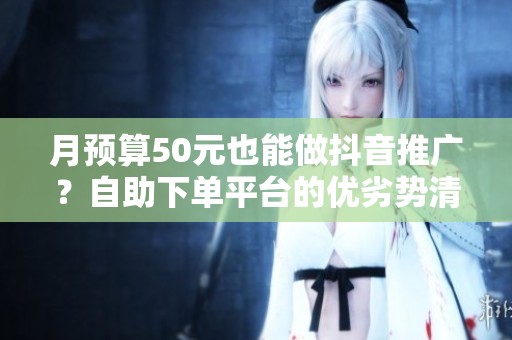 月预算50元也能做抖音推广？自助下单平台的优劣势清单