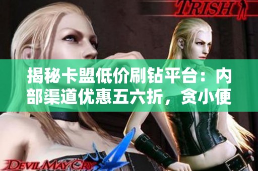 揭秘卡盟低价刷钻平台：内部渠道优惠五六折，贪小便宜需谨慎！