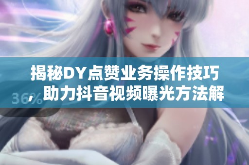揭秘DY点赞业务操作技巧，助力抖音视频曝光方法解析