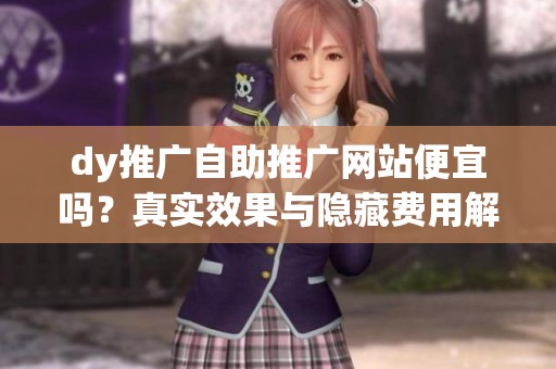 dy推广自助推广网站便宜吗？真实效果与隐藏费用解析