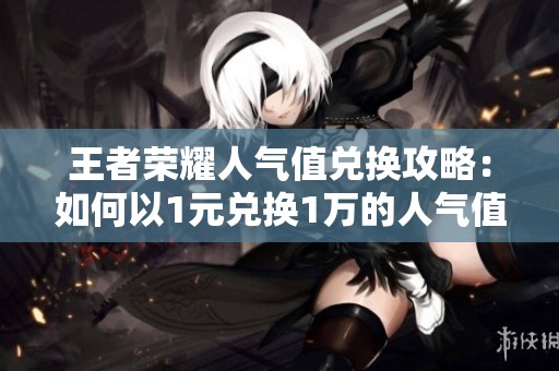 王者荣耀人气值兑换攻略：如何以1元兑换1万的人气值