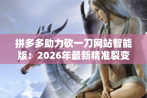 拼多多助力砍一刀网站智能版：2026年最新精准裂变工具深度解析