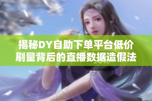 揭秘DY自助下单平台低价刷量背后的直播数据造假法律风险