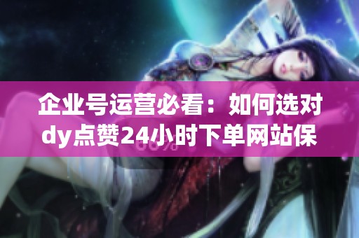 企业号运营必看：如何选对dy点赞24小时下单网站保障平台？
