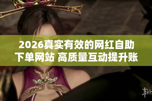 2026真实有效的网红自助下单网站 高质量互动提升账号权重