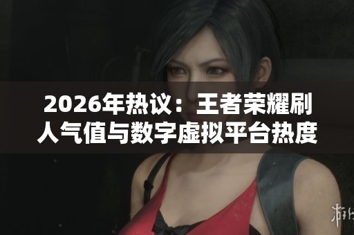 2026年热议:王者荣耀刷人气值与数字虚拟平台热度提升对策全面解析 2026年热议:王者荣耀刷人气值与数字虚拟平台热度提升对策全面解析