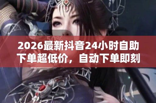 2026最新抖音24小时自助下单超低价,自动下单即刻到账惊喜优惠大揭秘 2026最新抖音24小时自助下单超低价,自动下单即刻到账惊喜优惠大揭秘