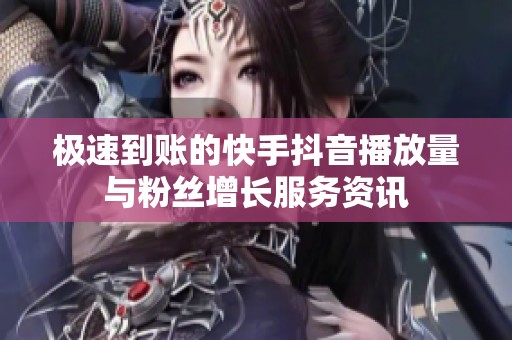 极速到账的快手抖音播放量与粉丝增长服务资讯
