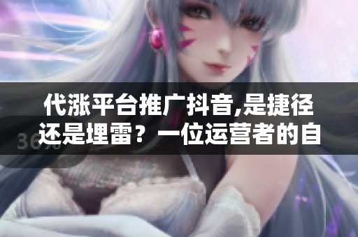 代涨平台推广抖音,是捷径还是埋雷？一位运营者的自白