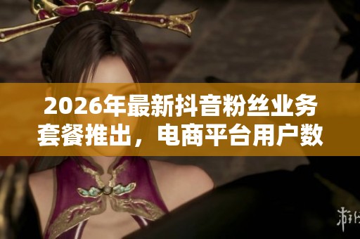 2026年最新抖音粉丝业务套餐推出，电商平台用户数据泄露引发隐私新担忧