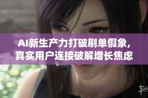 AI新生产力打破刷单假象,真实用户连接破解增长焦虑_资讯