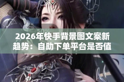 2026年快手背景图文案新趋势：自助下单平台是否值得尝试？