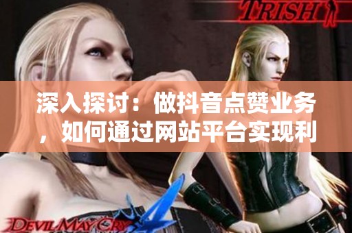 深入探讨：做抖音点赞业务，如何通过网站平台实现利润变现？