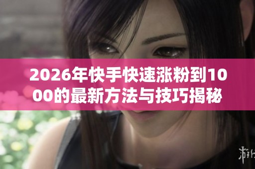 2026年快手快速涨粉到1000的最新方法与技巧揭秘