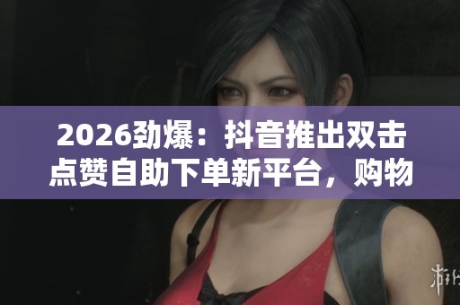 2026劲爆:抖音推出双击点赞自助下单新平台,购物体验再升级 2026劲爆:抖音推出双击点赞自助下单新平台,购物体验再升级