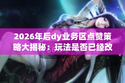 2026年后dy业务区点赞策略大揭秘:玩法是否已经改变? 2026年后dy业务区点赞策略大揭秘:玩法是否已经改变?