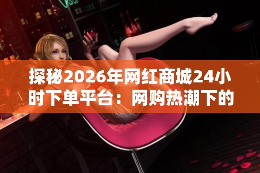 探秘2026年网红商城24小时下单平台:网购热潮下的消费者行为变迁分析 探秘2026年网红商城24小时下单平台:网购热潮下的消费者行为变迁分析