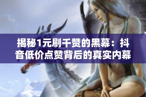 揭秘1元刷千赞的黑幕：抖音低价点赞背后的真实内幕