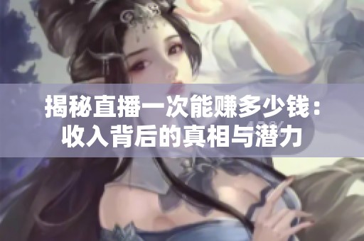 揭秘直播一次能赚多少钱:收入背后的真相与潜力 揭秘直播一次能赚多少钱:收入背后的真相与潜力