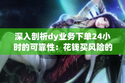 深入剖析dy业务下单24小时的可靠性:花钱买风险的真相揭秘 深入剖析dy业务下单24小时的可靠性:花钱买风险的真相揭秘