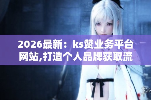 2026最新:ks赞业务平台网站,打造个人品牌获取流量密码指南一体化 2026最新:ks赞业务平台网站,打造个人品牌获取流量密码指南一体化