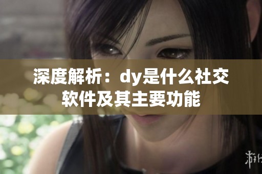 深度解析:dy是什么社交软件及其主要功能 深度解析:dy是什么社交软件及其主要功能