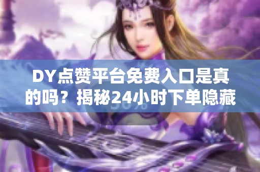 DY点赞平台免费入口是真的吗?揭秘24小时下单隐藏诀窍 DY点赞平台免费入口是真的吗?揭秘24小时下单隐藏诀窍