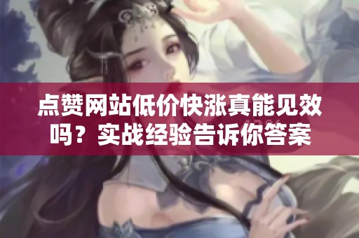 点赞网站低价快涨真能见效吗?实战经验告诉你答案 点赞网站低价快涨真能见效吗?实战经验告诉你答案
