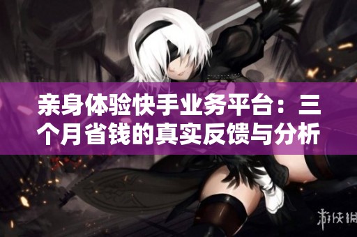 亲身体验快手业务平台：三个月省钱的真实反馈与分析