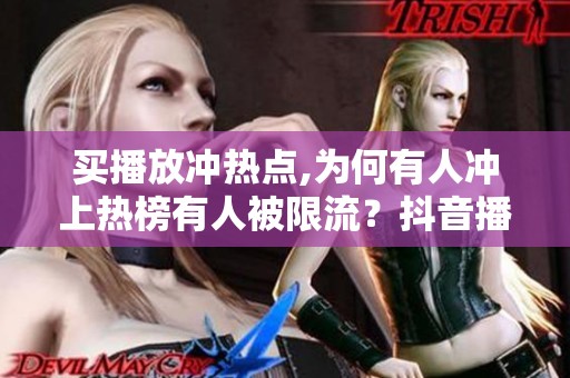 买播放冲热点,为何有人冲上热榜有人被限流?抖音播放量在线下单的 买播放冲热点,为何有人冲上热榜有人被限流?抖音播放量在线下单的