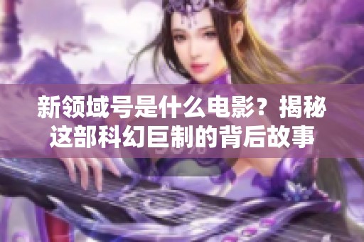 新领域号是什么电影?揭秘这部科幻巨制的背后故事 新领域号是什么电影?揭秘这部科幻巨制的背后故事