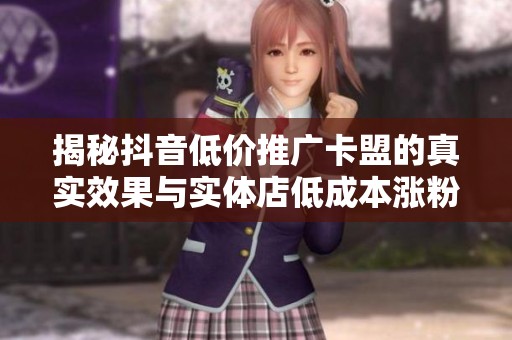 揭秘抖音低价推广卡盟的真实效果与实体店低成本涨粉方法 揭秘抖音低价推广卡盟的真实效果与实体店低成本涨粉方法