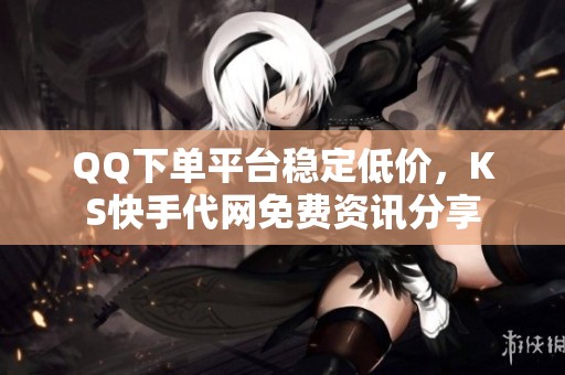 QQ下单平台稳定低价，KS快手代网免费资讯分享