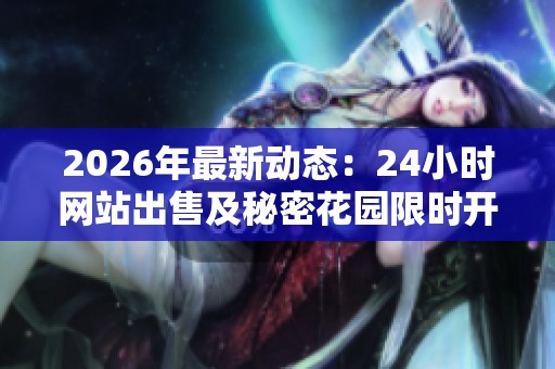 2026年最新动态：24小时网站出售及秘密花园限时开放，寻访新世界奇遇记之旅