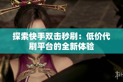 探索快手双击秒刷:低价代刷平台的全新体验 探索快手双击秒刷:低价代刷平台的全新体验