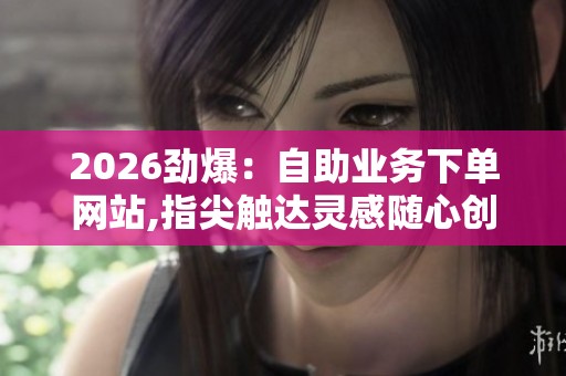 2026劲爆:自助业务下单网站,指尖触达灵感随心创作无限精彩特色化 2026劲爆:自助业务下单网站,指尖触达灵感随心创作无限精彩特色化