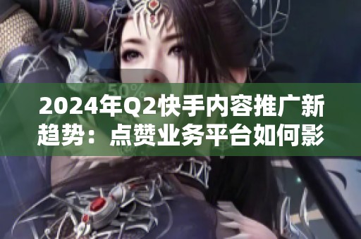 2024年Q2快手内容推广新趋势:点赞业务平台如何影响算法推荐? 2024年Q2快手内容推广新趋势:点赞业务平台如何影响算法推荐?