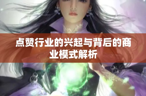 点赞行业的兴起与背后的商业模式解析 点赞行业的兴起与背后的商业模式解析