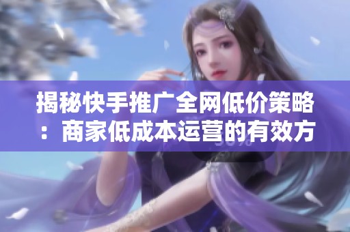 揭秘快手推广全网低价策略:商家低成本运营的有效方法 揭秘快手推广全网低价策略:商家低成本运营的有效方法