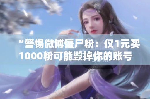 “警惕微博僵尸粉:仅1元买1000粉可能毁掉你的账号!” “警惕微博僵尸粉:仅1元买1000粉可能毁掉你的账号!”