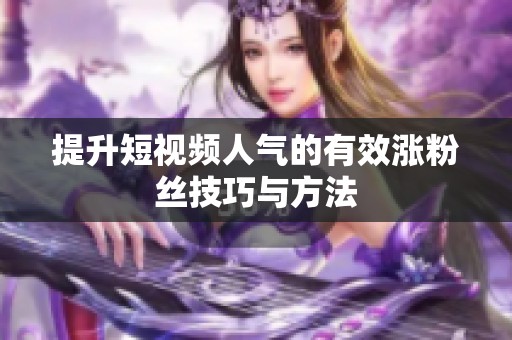 提升短视频人气的有效涨粉丝技巧与方法 提升短视频人气的有效涨粉丝技巧与方法