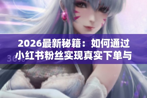2026最新秘籍：如何通过小红书粉丝实现真实下单与有效互动，提升内容热度与口碑