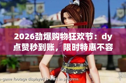 2026劲爆购物狂欢节:dy点赞秒到账,限时特惠不容错过! 2026劲爆购物狂欢节:dy点赞秒到账,限时特惠不容错过!