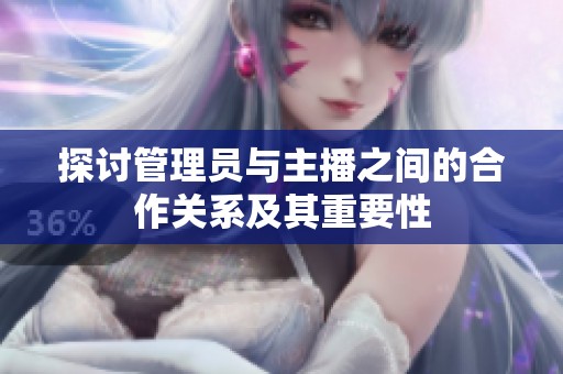 探讨管理员与主播之间的合作关系及其重要性