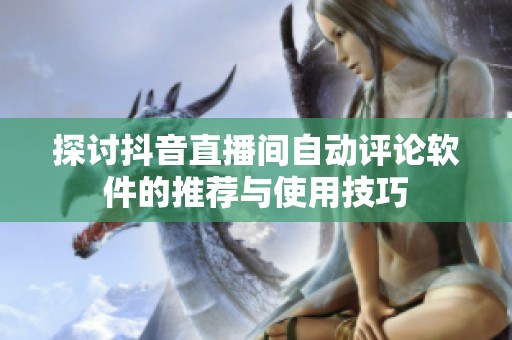探讨抖音直播间自动评论软件的推荐与使用技巧