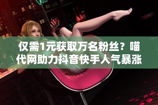 仅需1元获取万名粉丝?喵代网助力抖音快手人气暴涨! 仅需1元获取万名粉丝?喵代网助力抖音快手人气暴涨!
